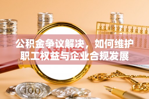 余杭公积金争议解决，如何维护职工权益与企业合规发展