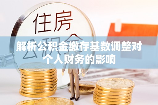 余杭解析公积金缴存基数调整对个人财务的影响