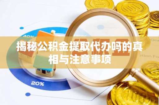余杭揭秘公积金提取代办吗的真相与注意事项