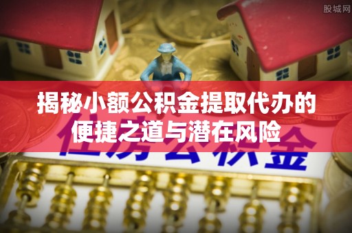 余杭揭秘小额公积金提取代办的便捷之道与潜在风险