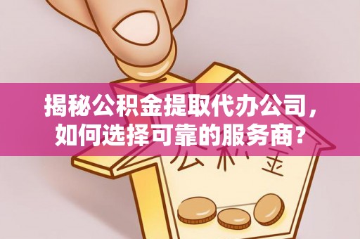 余杭揭秘公积金提取代办公司，如何选择可靠的服务商？