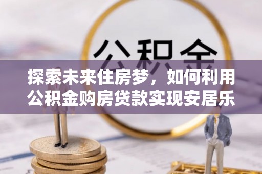 余杭探索未来住房梦，如何利用公积金购房贷款实现安居乐业