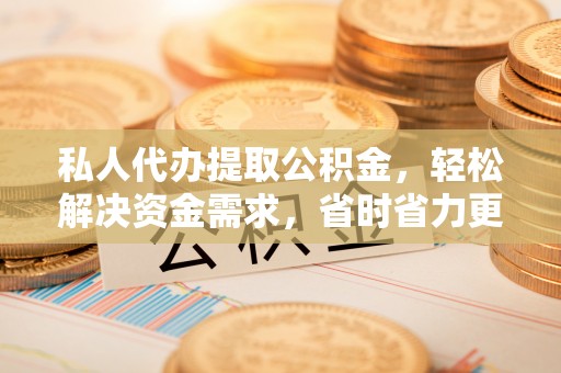 余杭私人代办提取公积金，轻松解决资金需求，省时省力更高效