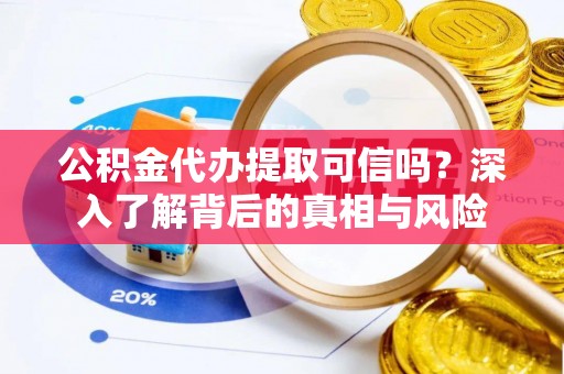 余杭公积金代办提取可信吗？深入了解背后的真相与风险