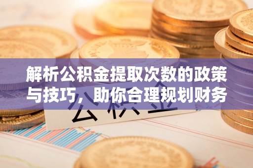 余杭解析公积金提取次数的政策与技巧，助你合理规划财务未来