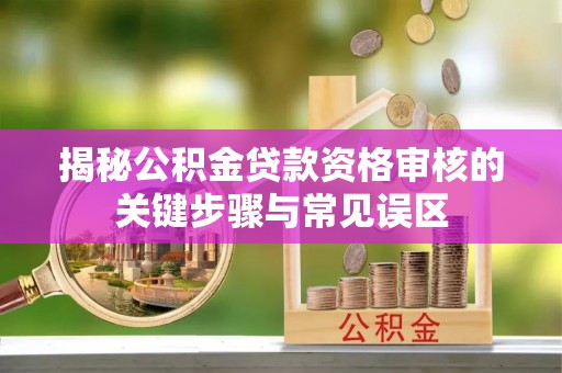 余杭揭秘公积金贷款资格审核的关键步骤与常见误区