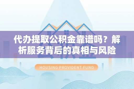 余杭代办提取公积金靠谱吗？解析服务背后的真相与风险