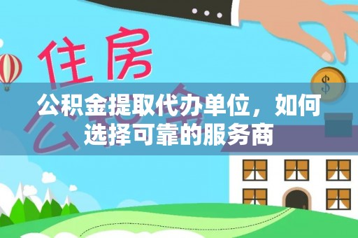 余杭公积金提取代办单位，如何选择可靠的服务商