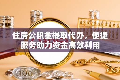 余杭住房公积金提取代办，便捷服务助力资金高效利用
