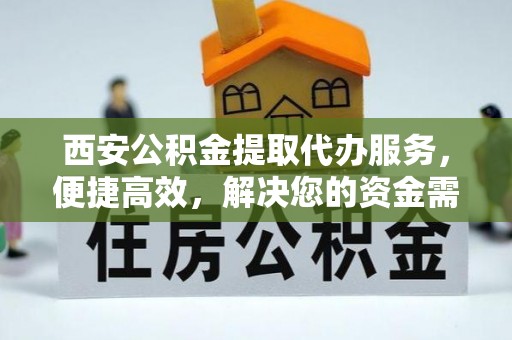 余杭西安公积金提取代办服务，便捷高效，解决您的资金需求
