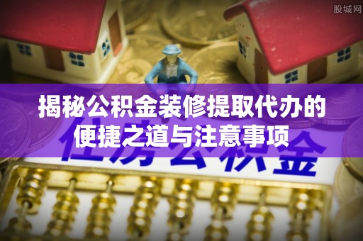 余杭揭秘公积金装修提取代办的便捷之道与注意事项