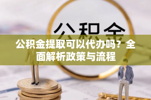 余杭公积金提取可以代办吗？全面解析政策与流程