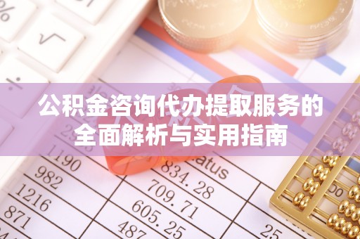 余杭公积金咨询代办提取服务的全面解析与实用指南