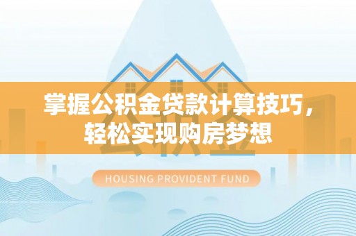 余杭掌握公积金贷款计算技巧，轻松实现购房梦想