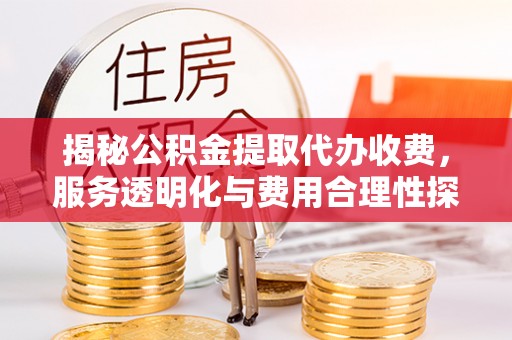 余杭揭秘公积金提取代办收费，服务透明化与费用合理性探讨