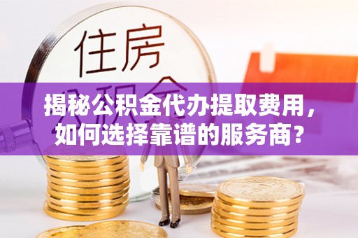 余杭揭秘公积金代办提取费用，如何选择靠谱的服务商？