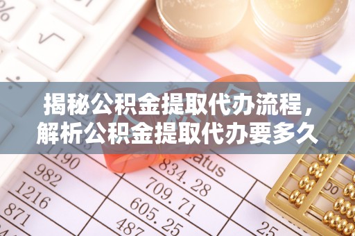 余杭揭秘公积金提取代办流程，解析公积金提取代办要多久的真相