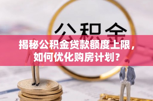 余杭揭秘公积金贷款额度上限，如何优化购房计划？