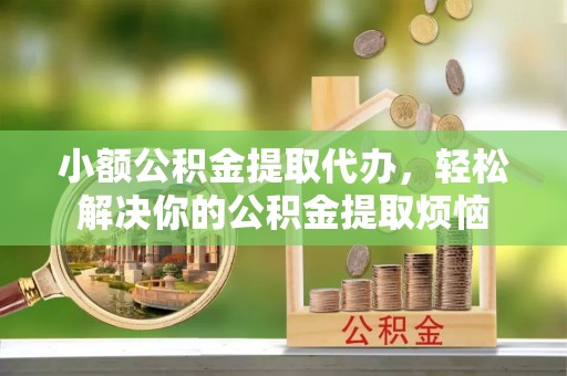 余杭小额公积金提取代办，轻松解决你的公积金提取烦恼