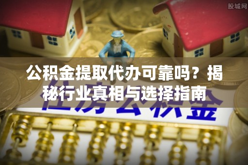 余杭公积金提取代办可靠吗？揭秘行业真相与选择指南