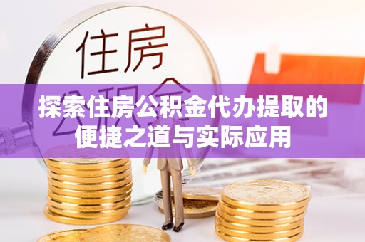 余杭探索住房公积金代办提取的便捷之道与实际应用