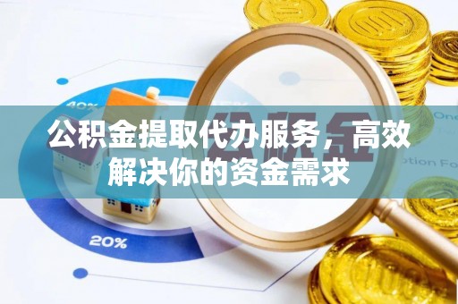 余杭公积金提取代办服务，高效解决你的资金需求