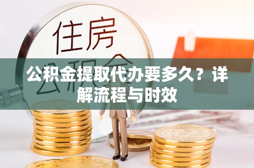 余杭公积金提取代办要多久？详解流程与时效