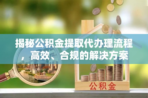 余杭揭秘公积金提取代办理流程，高效、合规的解决方案