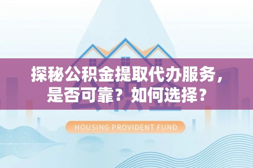 余杭探秘公积金提取代办服务，是否可靠？如何选择？