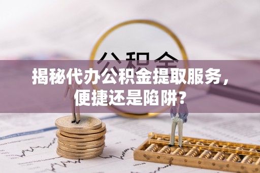 余杭揭秘代办公积金提取服务，便捷还是陷阱？