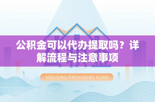 余杭公积金可以代办提取吗？详解流程与注意事项