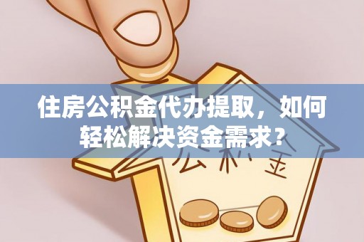 余杭住房公积金代办提取，如何轻松解决资金需求？