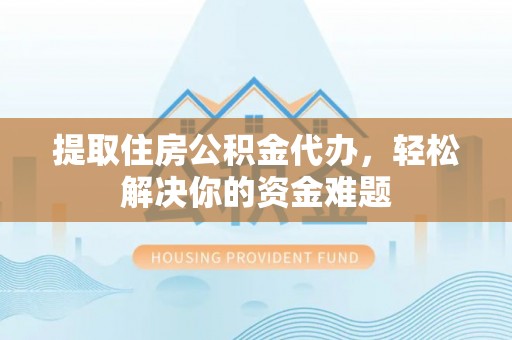 余杭提取住房公积金代办，轻松解决你的资金难题