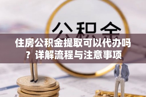 余杭住房公积金提取可以代办吗？详解流程与注意事项
