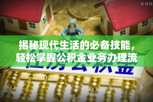 余杭揭秘现代生活的必备技能，轻松掌握公积金业务办理流程