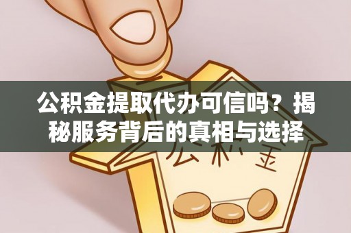 余杭公积金提取代办可信吗？揭秘服务背后的真相与选择