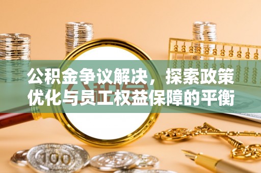 余杭公积金争议解决，探索政策优化与员工权益保障的平衡点