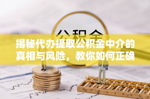 余杭揭秘代办提取公积金中介的真相与风险，教你如何正确操作