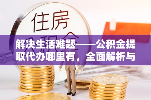 余杭解决生活难题——公积金提取代办哪里有，全面解析与服务推荐