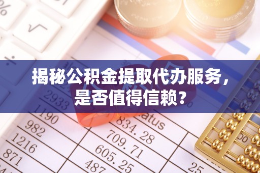 余杭揭秘公积金提取代办服务，是否值得信赖？