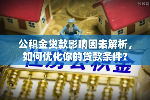 余杭公积金贷款影响因素解析，如何优化你的贷款条件？