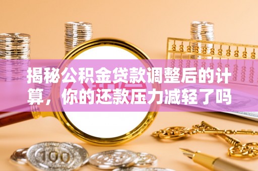 余杭揭秘公积金贷款调整后的计算，你的还款压力减轻了吗？