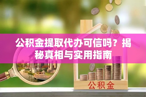 余杭公积金提取代办可信吗？揭秘真相与实用指南