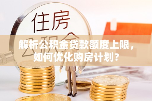 余杭解析公积金贷款额度上限，如何优化购房计划？