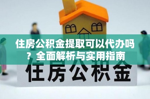 余杭住房公积金提取可以代办吗？全面解析与实用指南