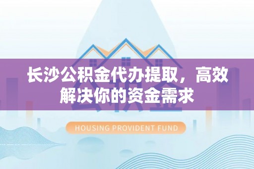 余杭长沙公积金代办提取，高效解决你的资金需求