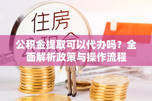 余杭公积金提取可以代办吗？全面解析政策与操作流程