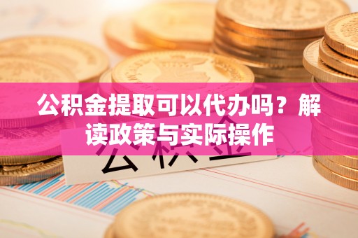 余杭公积金提取可以代办吗？解读政策与实际操作