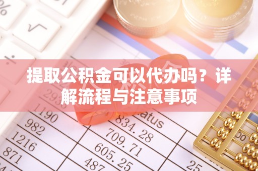 余杭提取公积金可以代办吗？详解流程与注意事项