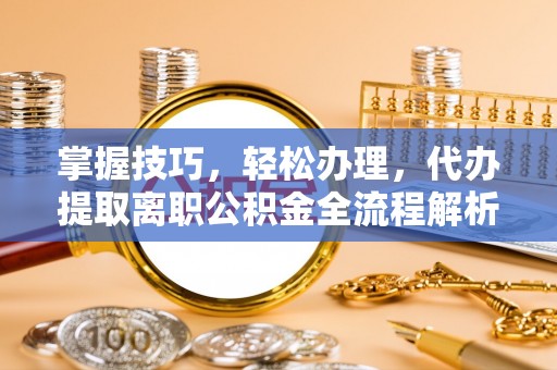 余杭掌握技巧，轻松办理，代办提取离职公积金全流程解析